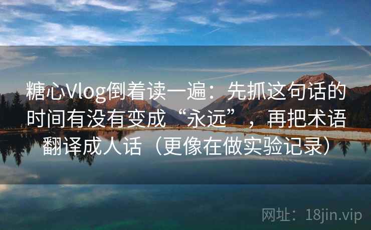 糖心Vlog倒着读一遍:先抓这句话的时间有没有变成“永远”,再把术语翻译成人话(更像在做实验记录) 糖心Vlog倒着读一遍:先抓这句话的时间有没有变成“永远”,再把术语翻译成人话(更像在做实验记录)