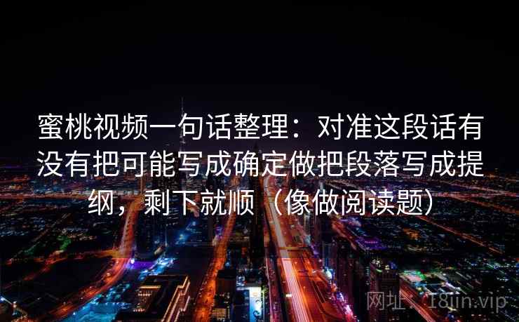 蜜桃视频一句话整理：对准这段话有没有把可能写成确定做把段落写成提纲，剩下就顺（像做阅读题）