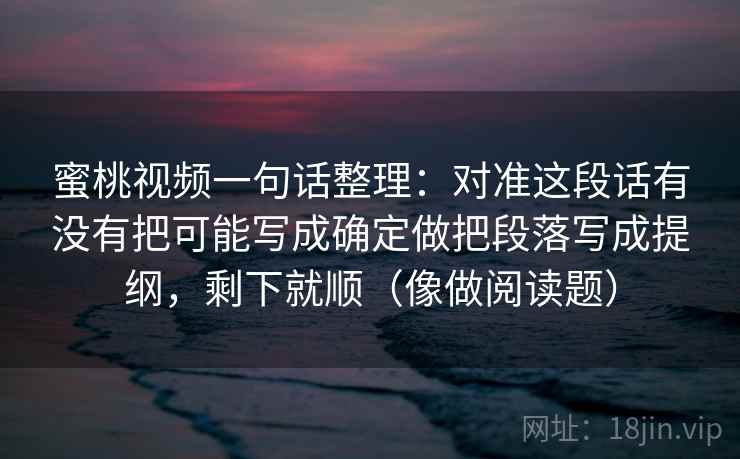 蜜桃视频一句话整理：对准这段话有没有把可能写成确定做把段落写成提纲，剩下就顺（像做阅读题）