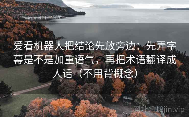 爱看机器人把结论先放旁边：先弄字幕是不是加重语气，再把术语翻译成人话（不用背概念）