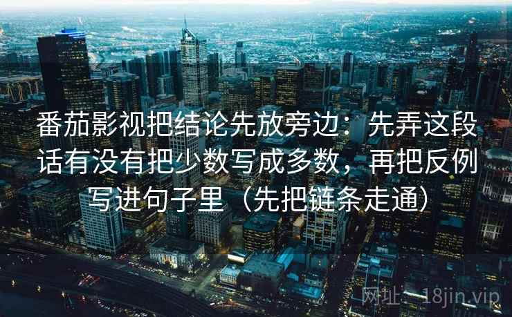 番茄影视把结论先放旁边：先弄这段话有没有把少数写成多数，再把反例写进句子里（先把链条走通）