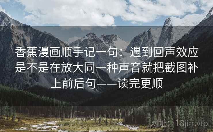 香蕉漫画顺手记一句：遇到回声效应是不是在放大同一种声音就把截图补上前后句——读完更顺