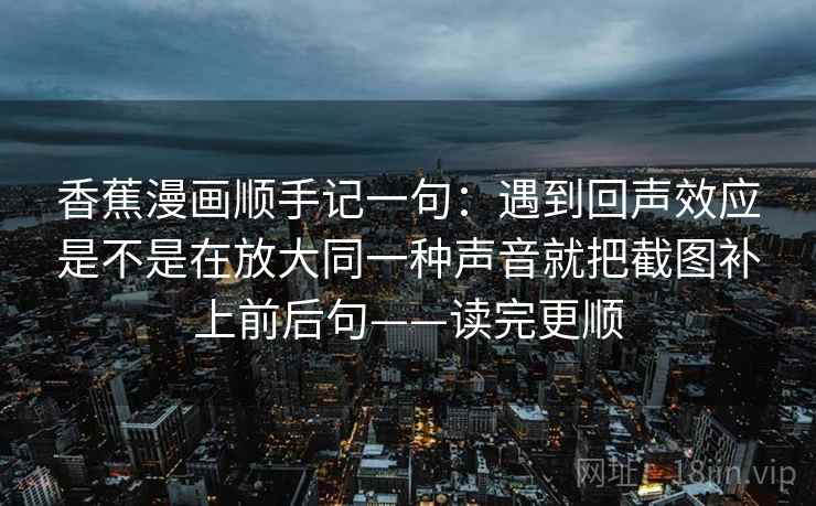 香蕉漫画顺手记一句：遇到回声效应是不是在放大同一种声音就把截图补上前后句——读完更顺