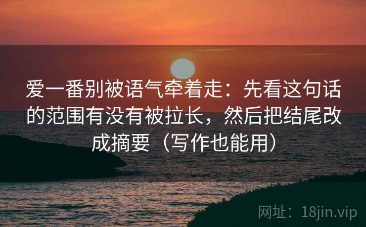 爱一番别被语气牵着走：先看这句话的范围有没有被拉长，然后把结尾改成摘要（写作也能用）