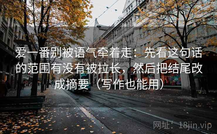 爱一番别被语气牵着走：先看这句话的范围有没有被拉长，然后把结尾改成摘要（写作也能用）