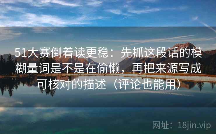 51大赛倒着读更稳：先抓这段话的模糊量词是不是在偷懒，再把来源写成可核对的描述（评论也能用）