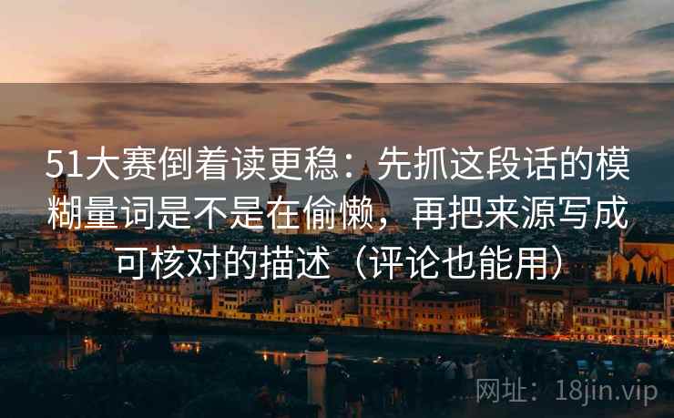 51大赛倒着读更稳：先抓这段话的模糊量词是不是在偷懒，再把来源写成可核对的描述（评论也能用）