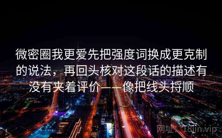 微密圈我更爱先把强度词换成更克制的说法，再回头核对这段话的描述有没有夹着评价——像把线头捋顺