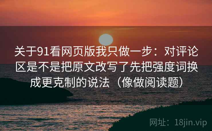 关于91看网页版我只做一步：对评论区是不是把原文改写了先把强度词换成更克制的说法（像做阅读题）