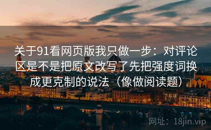 关于91看网页版我只做一步：对评论区是不是把原文改写了先把强度词换成更克制的说法（像做阅读题）