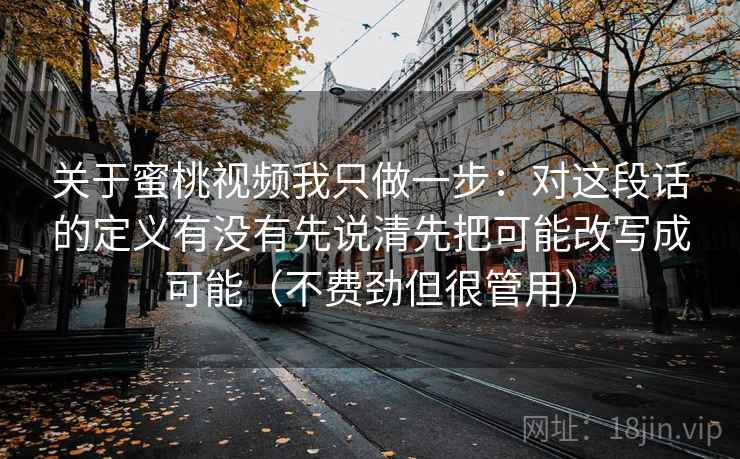 关于蜜桃视频我只做一步：对这段话的定义有没有先说清先把可能改写成可能（不费劲但很管用）
