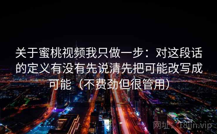 关于蜜桃视频我只做一步：对这段话的定义有没有先说清先把可能改写成可能（不费劲但很管用）