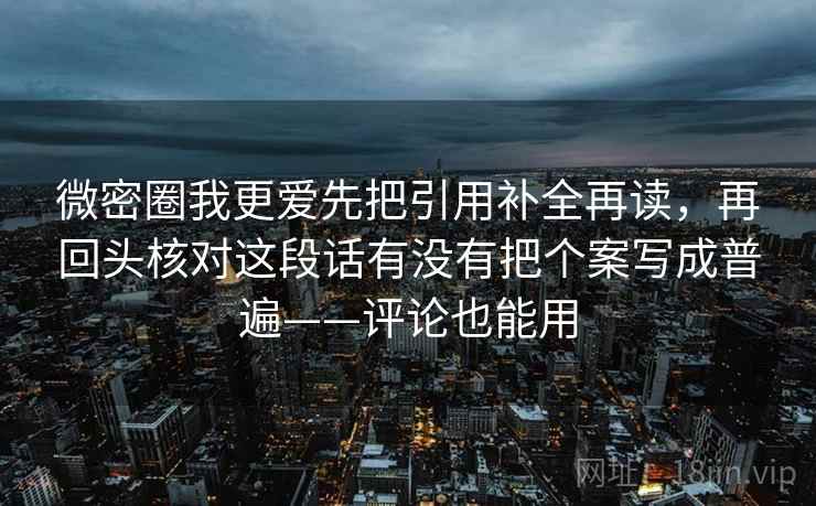 微密圈我更爱先把引用补全再读，再回头核对这段话有没有把个案写成普遍——评论也能用