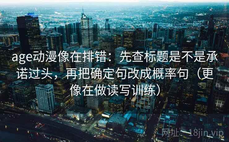 age动漫像在排错：先查标题是不是承诺过头，再把确定句改成概率句（更像在做读写训练）