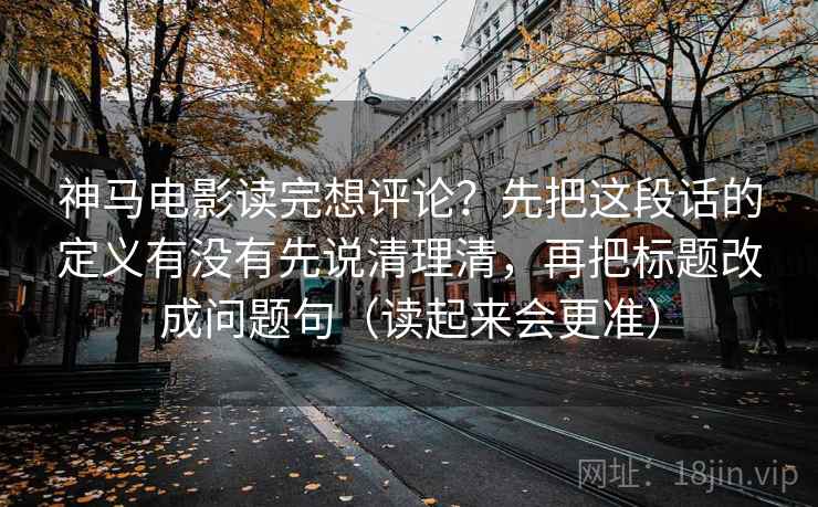 神马电影读完想评论？先把这段话的定义有没有先说清理清，再把标题改成问题句（读起来会更准）