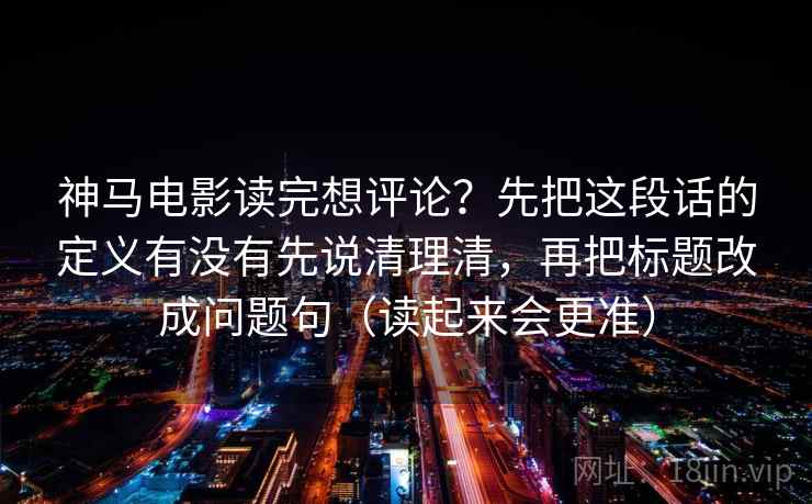 神马电影读完想评论？先把这段话的定义有没有先说清理清，再把标题改成问题句（读起来会更准）