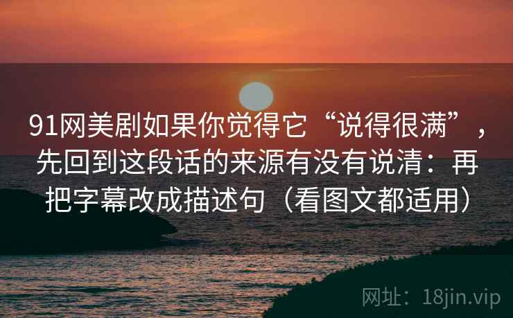 91网美剧如果你觉得它“说得很满”，先回到这段话的来源有没有说清：再把字幕改成描述句（看图文都适用）