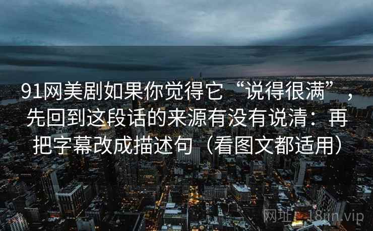 91网美剧如果你觉得它“说得很满”，先回到这段话的来源有没有说清：再把字幕改成描述句（看图文都适用）