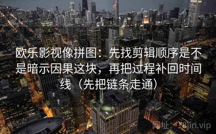 欧乐影视像拼图：先找剪辑顺序是不是暗示因果这块，再把过程补回时间线（先把链条走通）