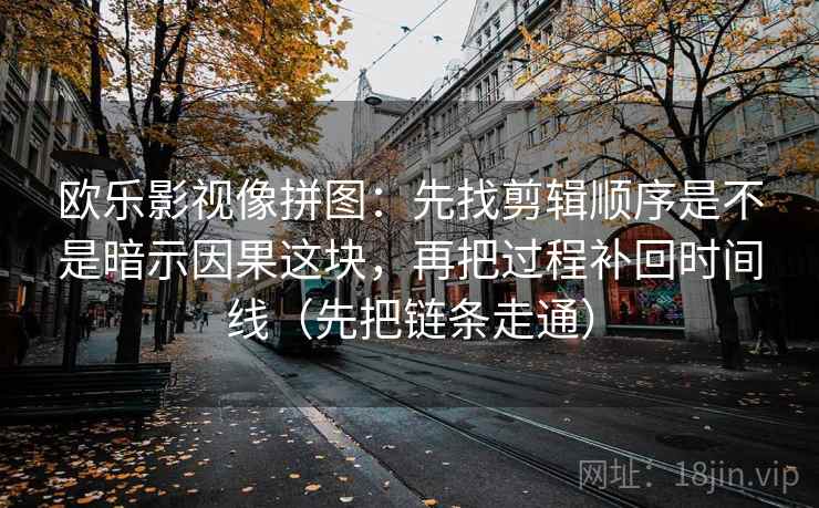 欧乐影视像拼图：先找剪辑顺序是不是暗示因果这块，再把过程补回时间线（先把链条走通）