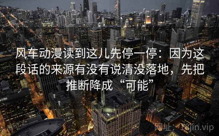 风车动漫读到这儿先停一停：因为这段话的来源有没有说清没落地，先把推断降成“可能”