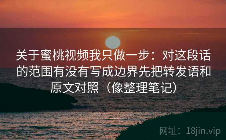 关于蜜桃视频我只做一步：对这段话的范围有没有写成边界先把转发语和原文对照（像整理笔记）