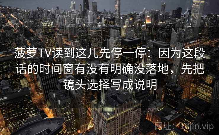 菠萝TV读到这儿先停一停：因为这段话的时间窗有没有明确没落地，先把镜头选择写成说明