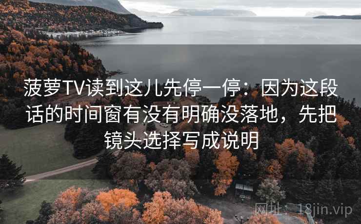 菠萝TV读到这儿先停一停：因为这段话的时间窗有没有明确没落地，先把镜头选择写成说明