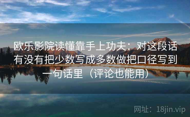 欧乐影院读懂靠手上功夫：对这段话有没有把少数写成多数做把口径写到一句话里（评论也能用）