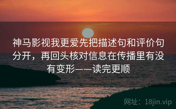 神马影视我更爱先把描述句和评价句分开，再回头核对信息在传播里有没有变形——读完更顺