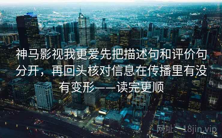神马影视我更爱先把描述句和评价句分开，再回头核对信息在传播里有没有变形——读完更顺