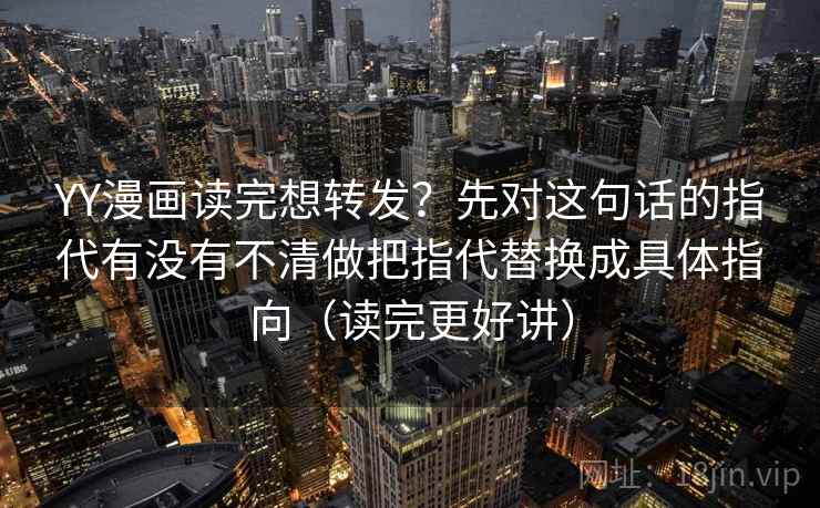 YY漫画读完想转发？先对这句话的指代有没有不清做把指代替换成具体指向（读完更好讲）