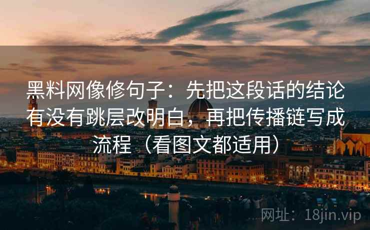 黑料网像修句子：先把这段话的结论有没有跳层改明白，再把传播链写成流程（看图文都适用）