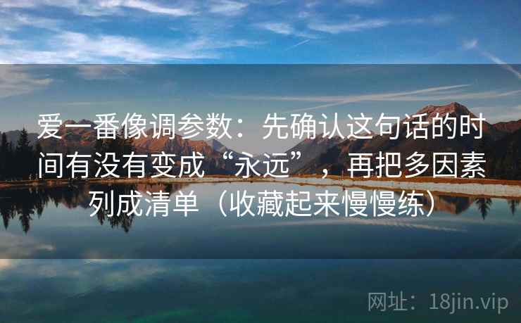 爱一番像调参数：先确认这句话的时间有没有变成“永远”，再把多因素列成清单（收藏起来慢慢练）