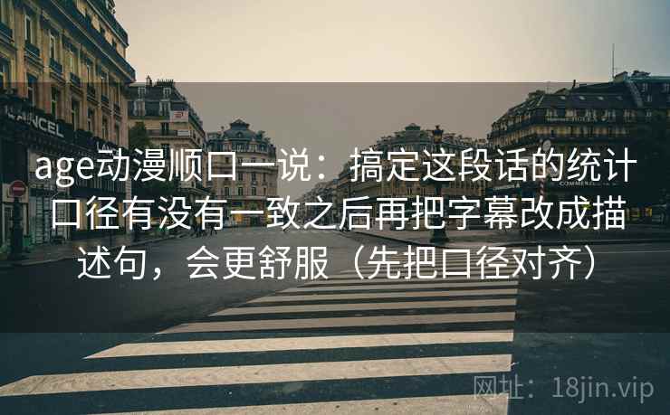 age动漫顺口一说：搞定这段话的统计口径有没有一致之后再把字幕改成描述句，会更舒服（先把口径对齐）