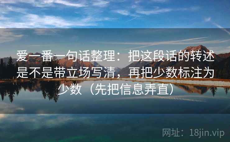 爱一番一句话整理：把这段话的转述是不是带立场写清，再把少数标注为少数（先把信息弄直）