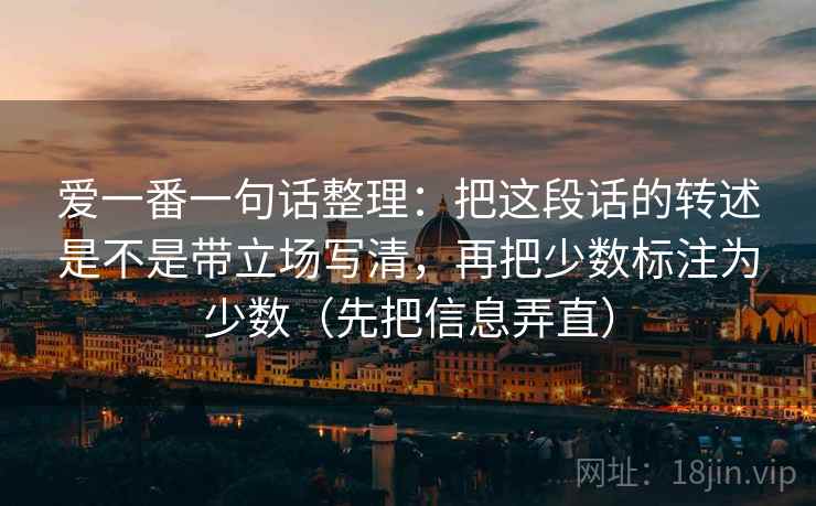 爱一番一句话整理：把这段话的转述是不是带立场写清，再把少数标注为少数（先把信息弄直）
