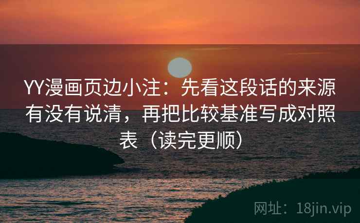 YY漫画页边小注：先看这段话的来源有没有说清，再把比较基准写成对照表（读完更顺）