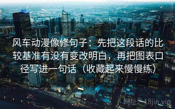 风车动漫像修句子：先把这段话的比较基准有没有变改明白，再把图表口径写进一句话（收藏起来慢慢练）