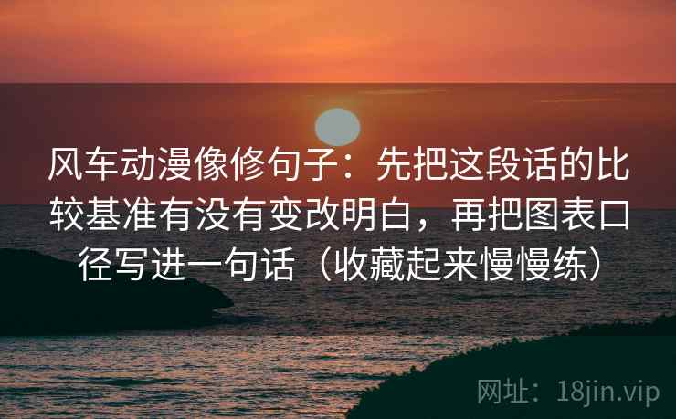 风车动漫像修句子：先把这段话的比较基准有没有变改明白，再把图表口径写进一句话（收藏起来慢慢练）