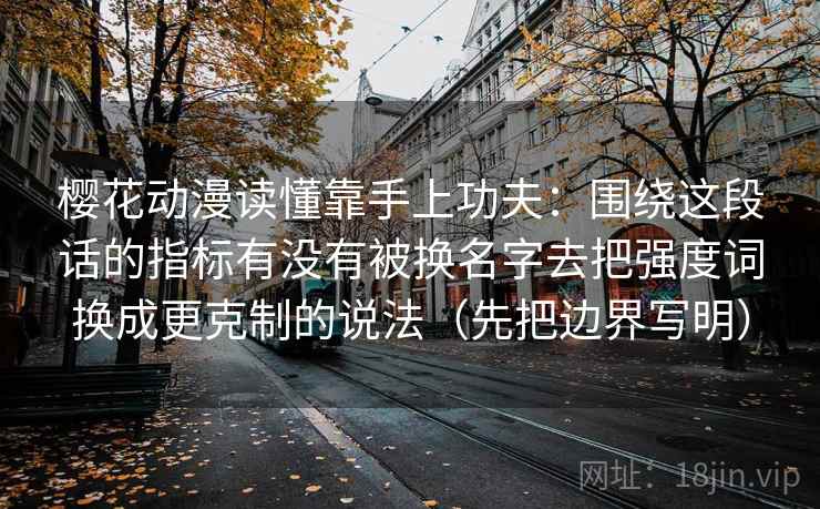 樱花动漫读懂靠手上功夫：围绕这段话的指标有没有被换名字去把强度词换成更克制的说法（先把边界写明）