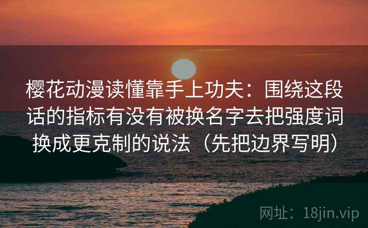 樱花动漫读懂靠手上功夫：围绕这段话的指标有没有被换名字去把强度词换成更克制的说法（先把边界写明）