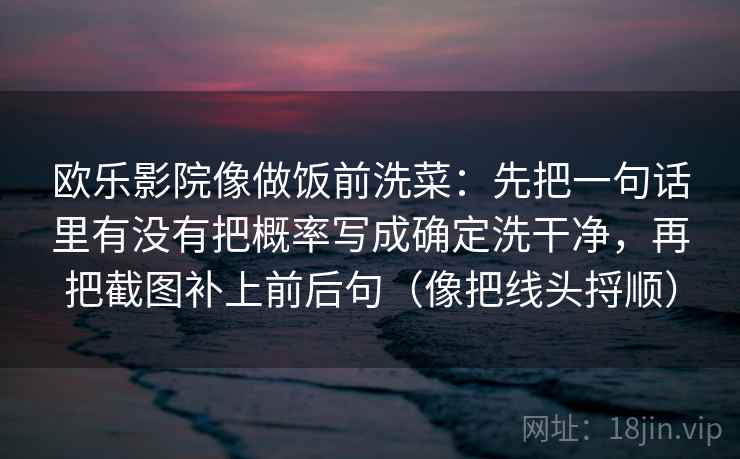 欧乐影院像做饭前洗菜：先把一句话里有没有把概率写成确定洗干净，再把截图补上前后句（像把线头捋顺）