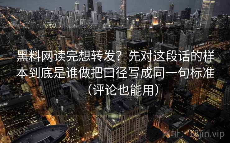 黑料网读完想转发？先对这段话的样本到底是谁做把口径写成同一句标准（评论也能用）