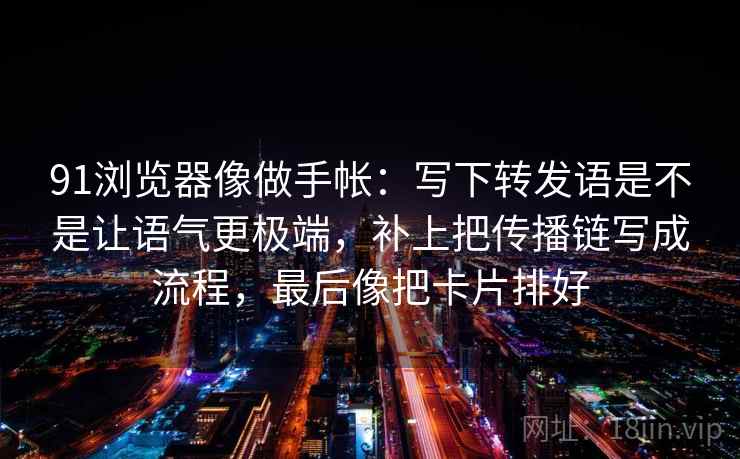 91浏览器像做手帐:写下转发语是不是让语气更极端,补上把传播链写成流程,最后像把卡片排好 91浏览器像做手帐:写下转发语是不是让语气更极端,补上把传播链写成流程,最后像把卡片排好