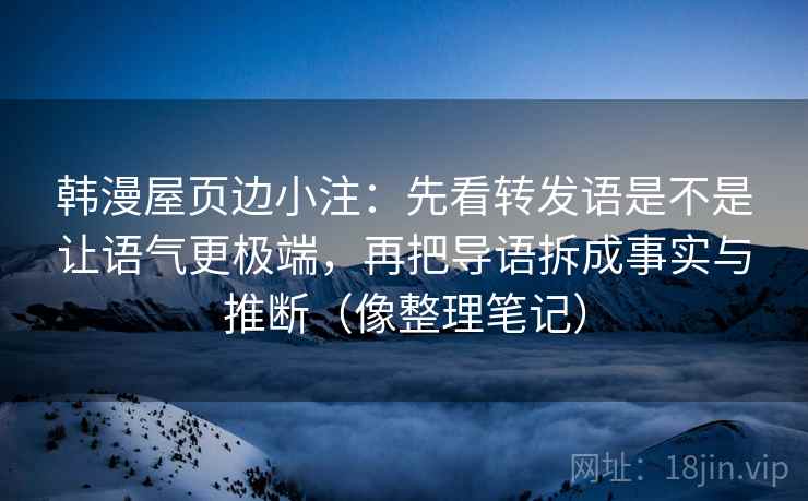 韩漫屋页边小注：先看转发语是不是让语气更极端，再把导语拆成事实与推断（像整理笔记）