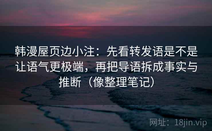 韩漫屋页边小注：先看转发语是不是让语气更极端，再把导语拆成事实与推断（像整理笔记）